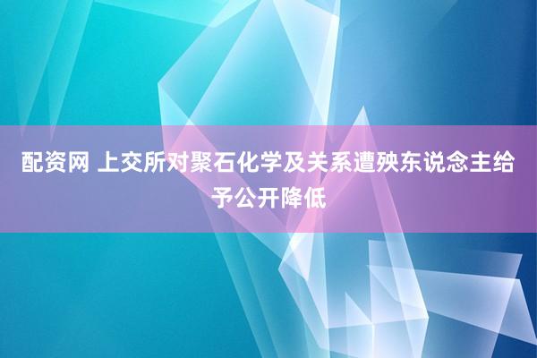 配资网 上交所对聚石化学及关系遭殃东说念主给予公开降低