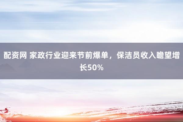 配资网 家政行业迎来节前爆单，保洁员收入瞻望增长50%