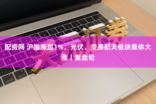 配资网 沪指涨超1%，光伏、交易航天板块集体大涨丨复盘论