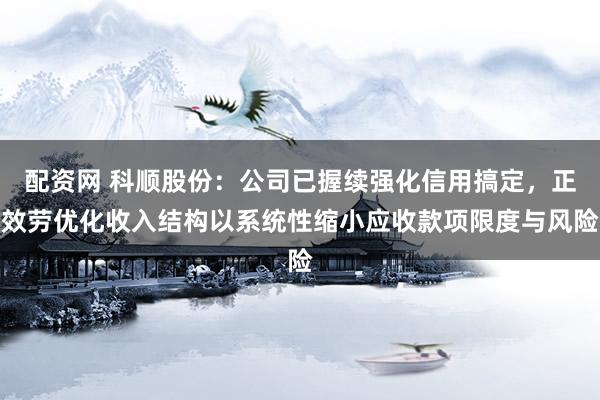 配资网 科顺股份：公司已握续强化信用搞定，正效劳优化收入结构以系统性缩小应收款项限度与风险