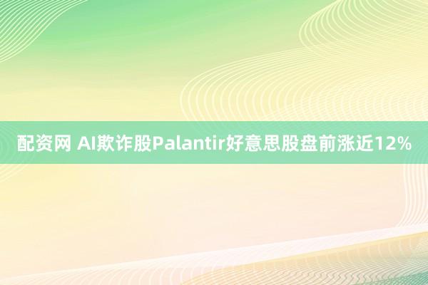 配资网 AI欺诈股Palantir好意思股盘前涨近12%