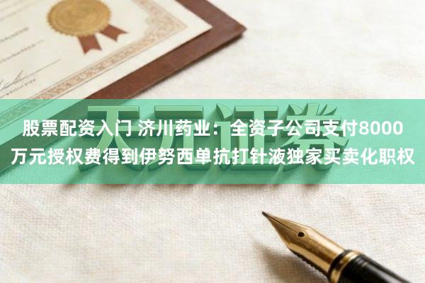 股票配资入门 济川药业：全资子公司支付8000万元授权费得到伊努西单抗打针液独家买卖化职权