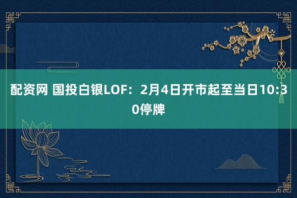 配资网 国投白银LOF：2月4日开市起至当日10:30停牌