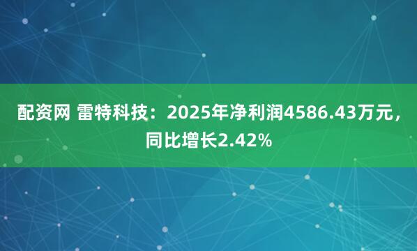 配资网 雷特科技：2025年净利润4586.43万元，同比增长2.42%