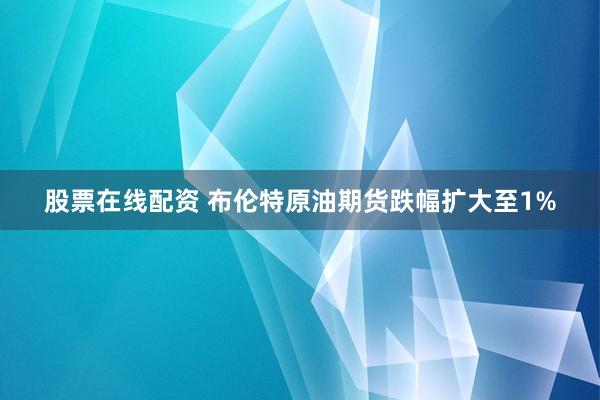 股票在线配资 布伦特原油期货跌幅扩大至1%