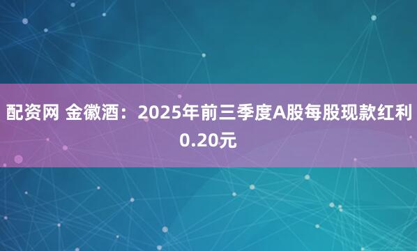 配资网 金徽酒：2025年前三季度A股每股现款红利0.20元