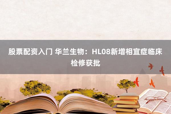 股票配资入门 华兰生物：HL08新增相宜症临床检修获批