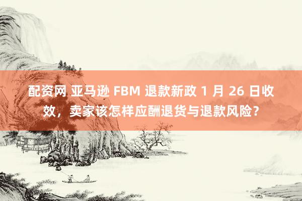 配资网 亚马逊 FBM 退款新政 1 月 26 日收效，卖家该怎样应酬退货与退款风险？