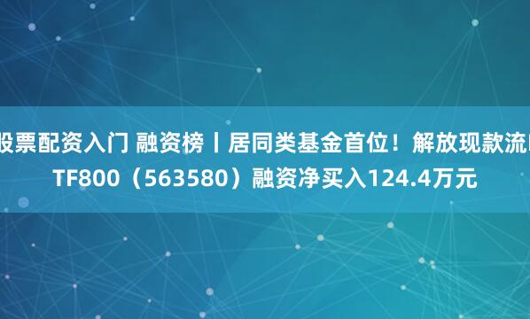 股票配资入门 融资榜丨居同类基金首位！解放现款流ETF800（563580）融资净买入124.4万元