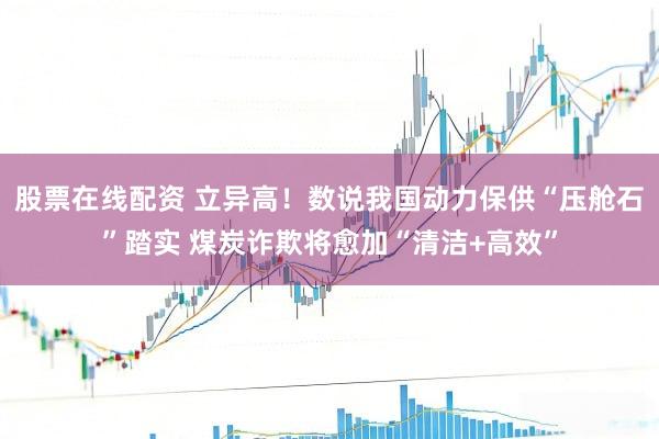 股票在线配资 立异高！数说我国动力保供“压舱石”踏实 煤炭诈欺将愈加“清洁+高效”