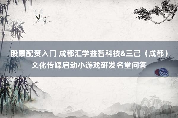 股票配资入门 成都汇学益智科技&三己（成都）文化传媒启动小游戏研发名堂问答