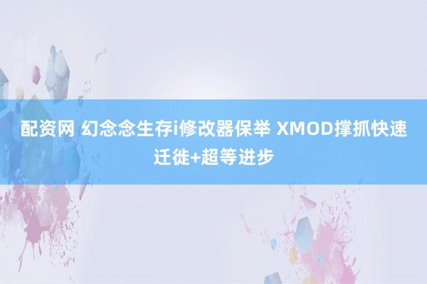 配资网 幻念念生存i修改器保举 XMOD撑抓快速迁徙+超等进步