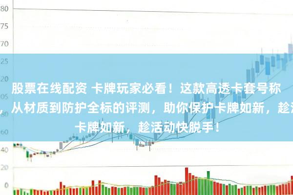 股票在线配资 卡牌玩家必看！这款高透卡套号称终极看管者，从材质到防护全标的评测，助你保护卡牌如新，趁活动快脱手！