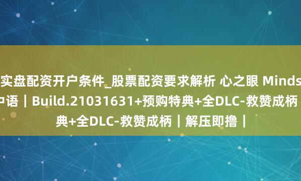 实盘配资开户条件_股票配资要求解析 心之眼 MindsEye｜豪华中语｜Build.21031631+预购特典+全DLC-救赞成柄｜解压即撸｜