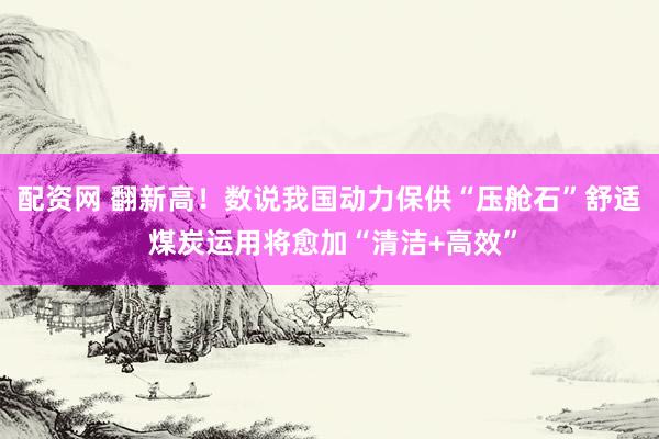 配资网 翻新高！数说我国动力保供“压舱石”舒适 煤炭运用将愈加“清洁+高效”