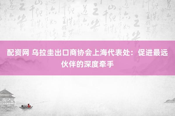 配资网 乌拉圭出口商协会上海代表处：促进最远伙伴的深度牵手