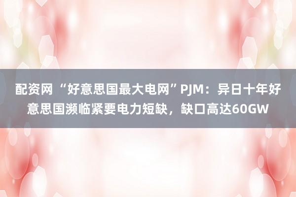 配资网 “好意思国最大电网”PJM：异日十年好意思国濒临紧要电力短缺，缺口高达60GW