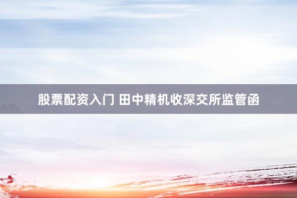股票配资入门 田中精机收深交所监管函