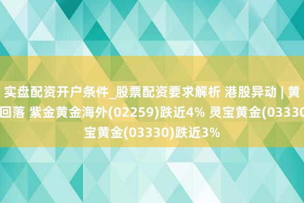 实盘配资开户条件_股票配资要求解析 港股异动 | 黄金股巨额回落 紫金黄金海外(02259)跌近4% 灵宝黄金(03330)跌近3%