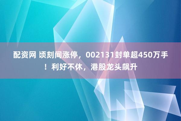 配资网 顷刻间涨停，002131封单超450万手！利好不休，港股龙头飙升