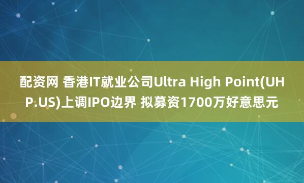 配资网 香港IT就业公司Ultra High Point(UHP.US)上调IPO边界 拟募资1700万好意思元