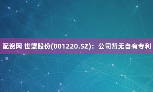 配资网 世盟股份(001220.SZ)：公司暂无自有专利