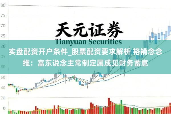 实盘配资开户条件_股票配资要求解析 袼褙念念维：富东说念主常制定属成见财务蓄意