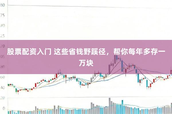 股票配资入门 这些省钱野蹊径，帮你每年多存一万块