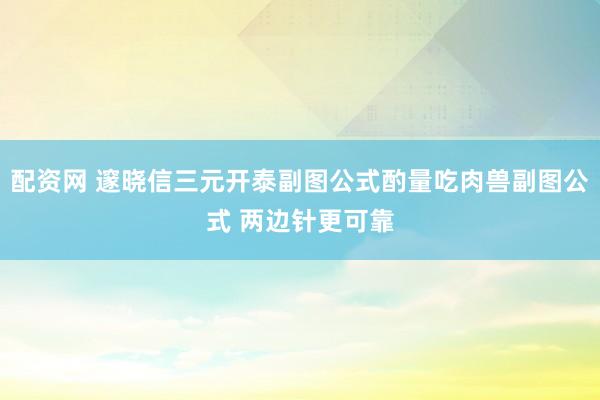 配资网 邃晓信三元开泰副图公式酌量吃肉兽副图公式 两边针更可靠
