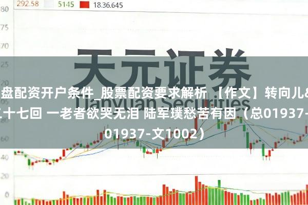 实盘配资开户条件_股票配资要求解析 【作文】转向儿·第二十七回 一老者欲哭无泪 陆军璞愁苦有因（总01937-文1002）