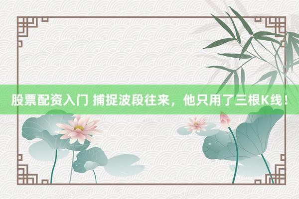 股票配资入门 捕捉波段往来，他只用了三根K线！