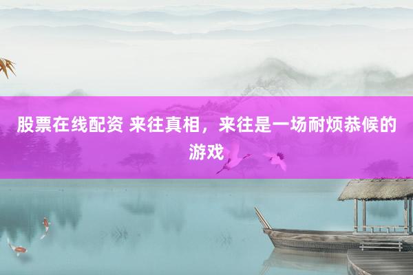 股票在线配资 来往真相，来往是一场耐烦恭候的游戏