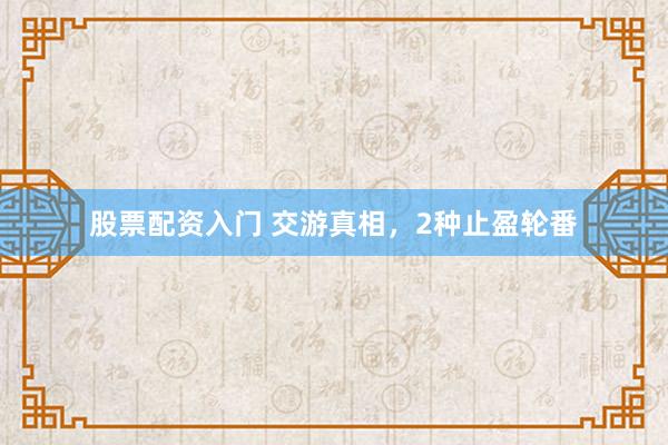 股票配资入门 交游真相，2种止盈轮番