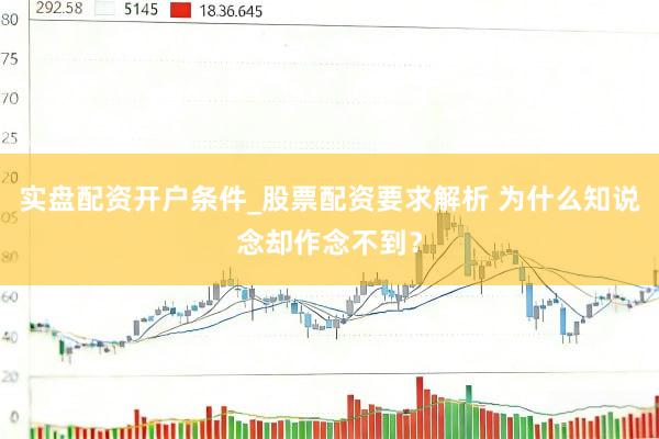 实盘配资开户条件_股票配资要求解析 为什么知说念却作念不到？