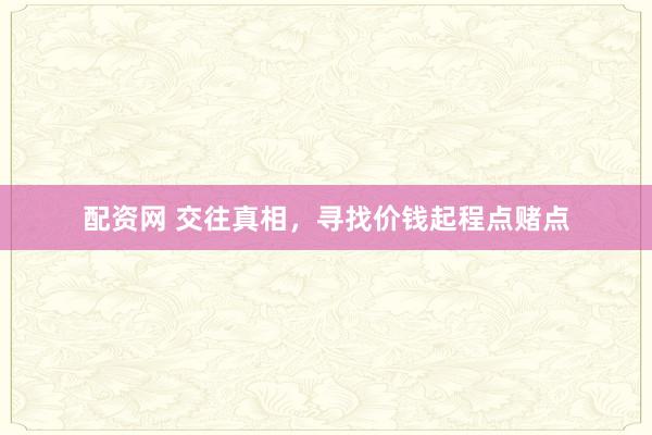 配资网 交往真相，寻找价钱起程点赌点