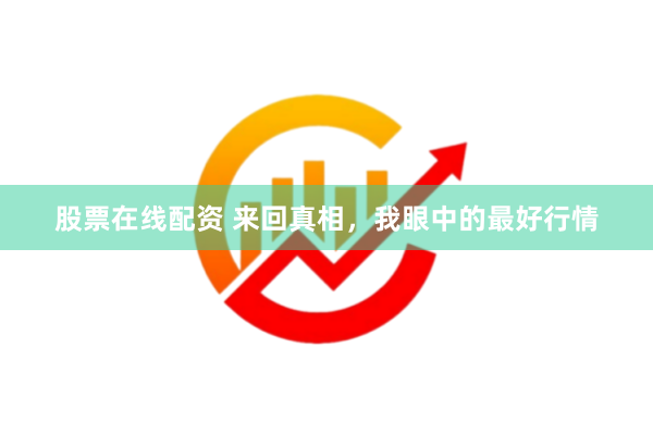股票在线配资 来回真相，我眼中的最好行情