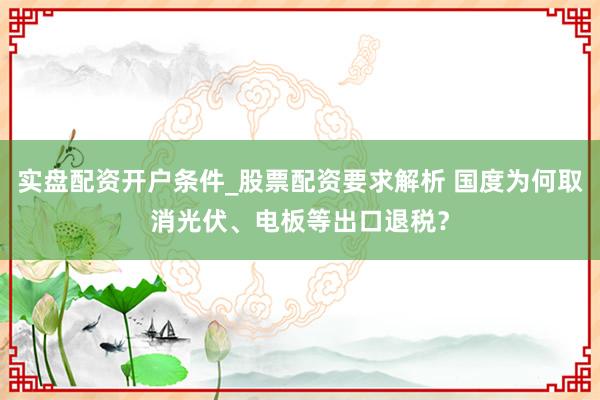 实盘配资开户条件_股票配资要求解析 国度为何取消光伏、电板等出口退税？