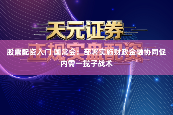股票配资入门 国常会：部署实施财政金融协同促内需一揽子战术
