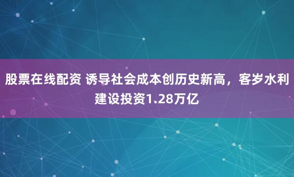 股票在线配资 诱导社会成本创历史新高，客岁水利建设投资1.28万亿