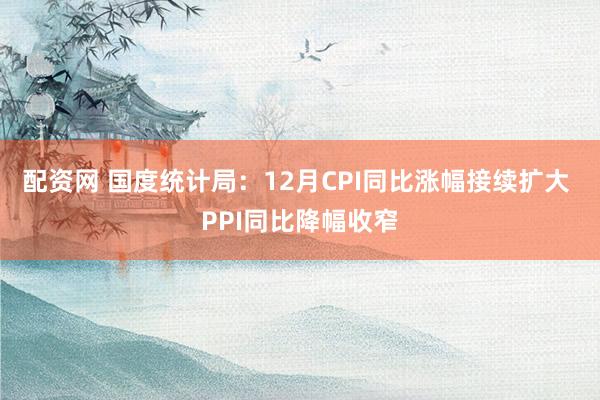 配资网 国度统计局：12月CPI同比涨幅接续扩大 PPI同比降幅收窄