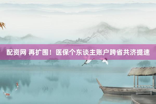 配资网 再扩围！医保个东谈主账户跨省共济提速