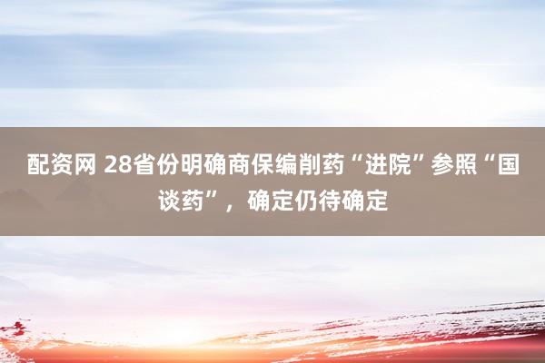 配资网 28省份明确商保编削药“进院”参照“国谈药”，确定仍待确定