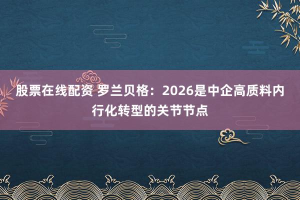 股票在线配资 罗兰贝格：2026是中企高质料内行化转型的关节节点