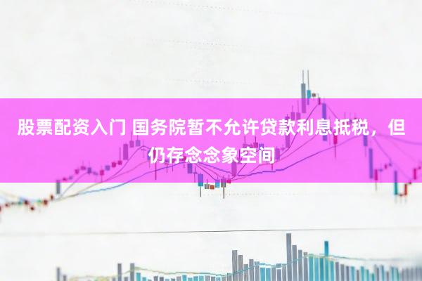 股票配资入门 国务院暂不允许贷款利息抵税，但仍存念念象空间