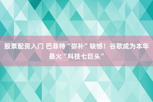 股票配资入门 巴菲特“弥补”缺憾！谷歌成为本年最火“科技七巨头”