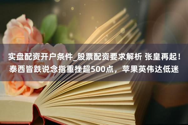 实盘配资开户条件_股票配资要求解析 张皇再起！泰西皆跌说念指重挫超500点，苹果英伟达低迷