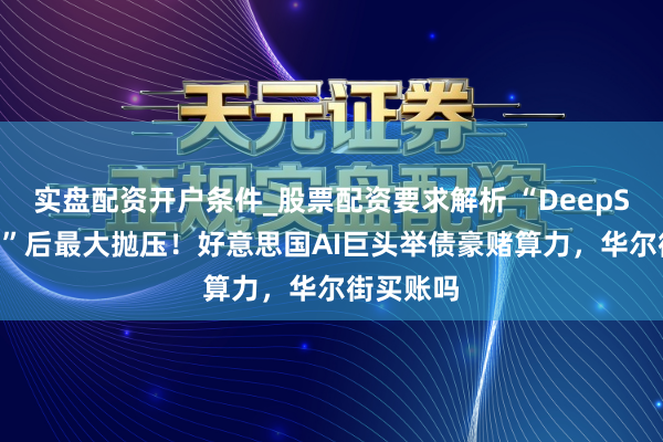 实盘配资开户条件_股票配资要求解析 “DeepSeek冲击”后最大抛压！好意思国AI巨头举债豪赌算力，华尔街买账吗