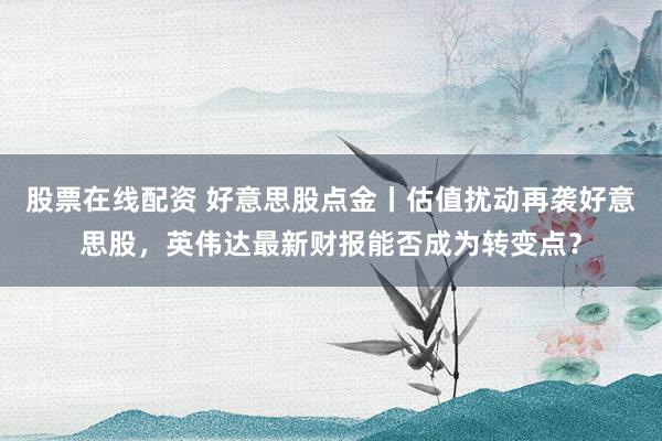股票在线配资 好意思股点金丨估值扰动再袭好意思股，英伟达最新财报能否成为转变点？