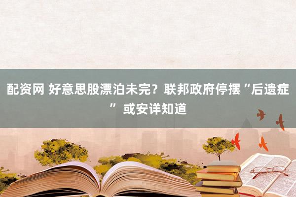 配资网 好意思股漂泊未完？联邦政府停摆“后遗症” 或安详知道