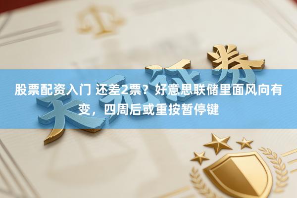 股票配资入门 还差2票？好意思联储里面风向有变，四周后或重按暂停键
